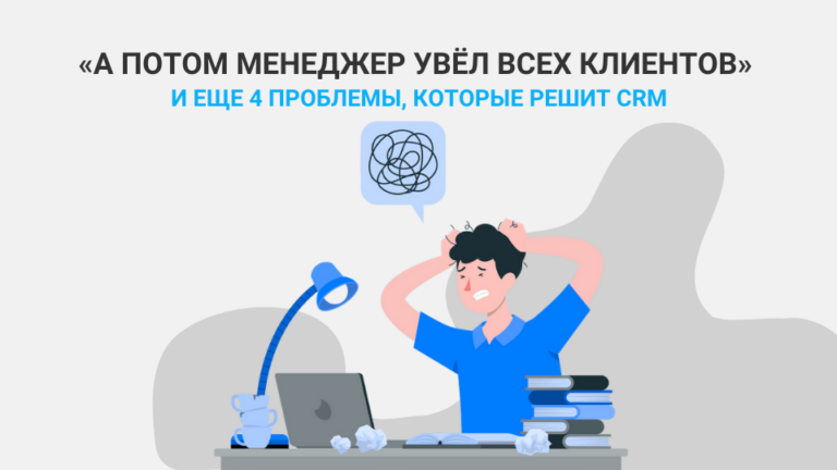 «А потом менеджер увёл всех клиентов» и еще 4 проблемы, которые решит CRM
